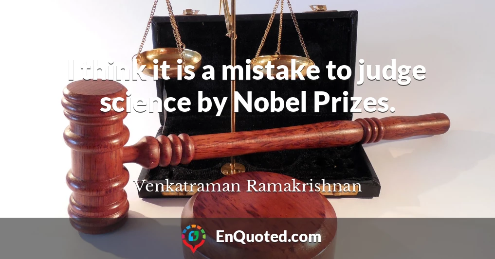 I think it is a mistake to judge science by Nobel Prizes.