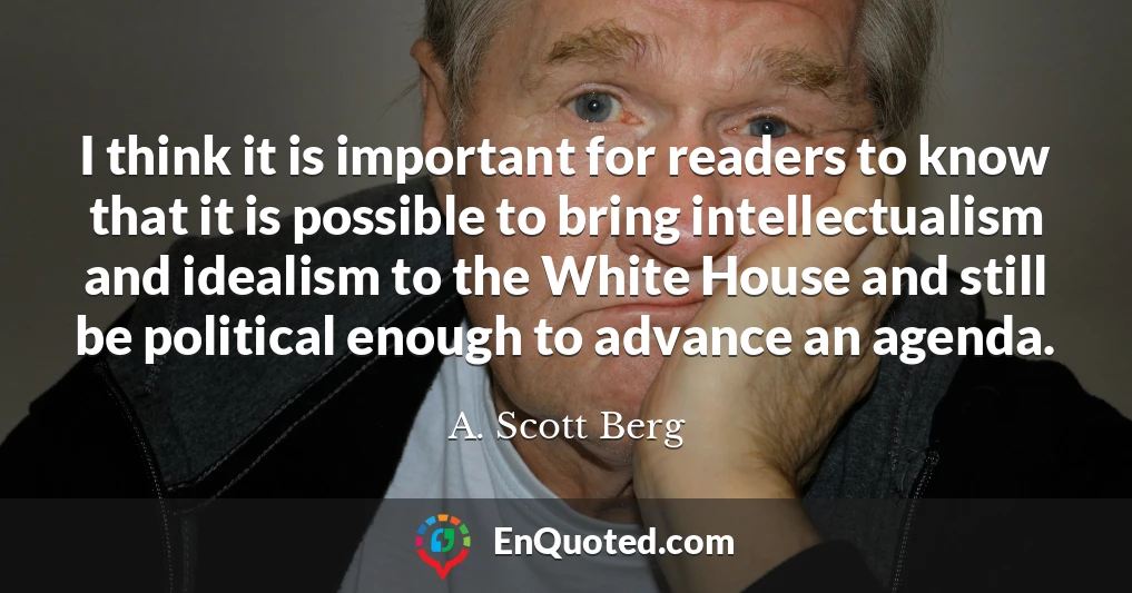 I think it is important for readers to know that it is possible to bring intellectualism and idealism to the White House and still be political enough to advance an agenda.