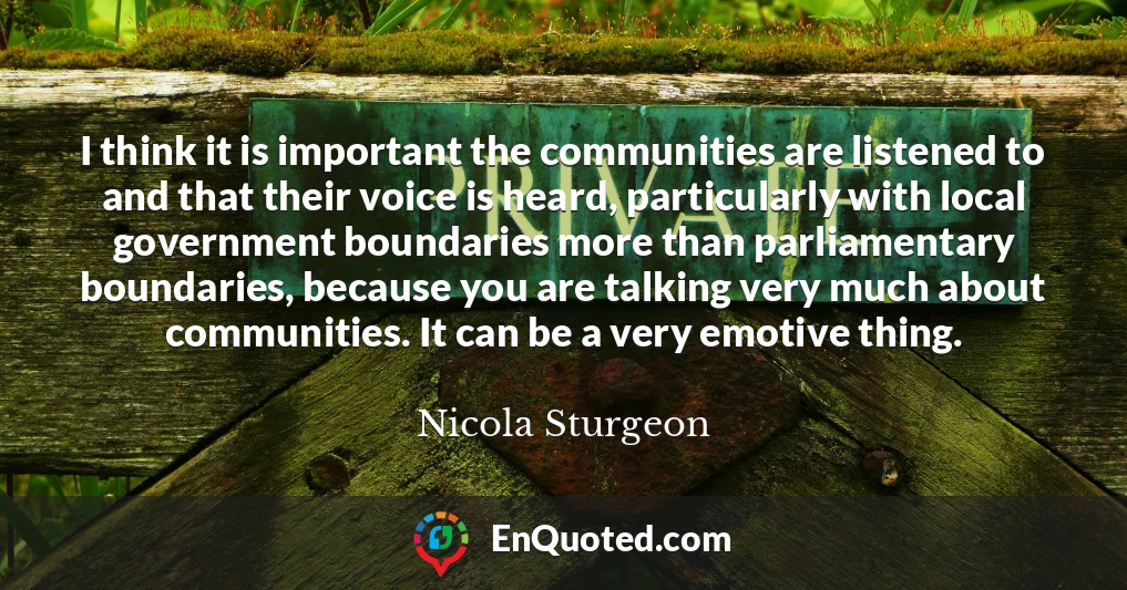 I think it is important the communities are listened to and that their voice is heard, particularly with local government boundaries more than parliamentary boundaries, because you are talking very much about communities. It can be a very emotive thing.
