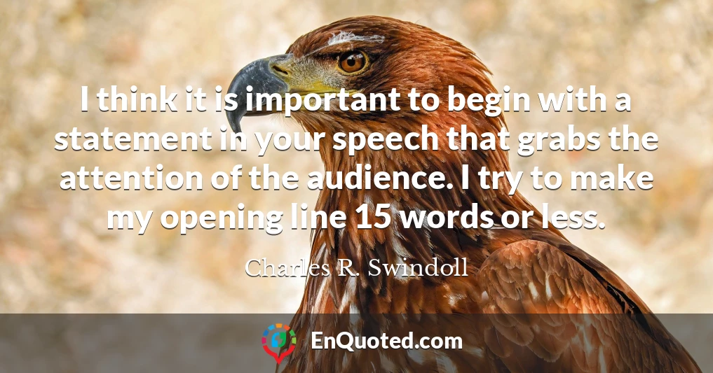 I think it is important to begin with a statement in your speech that grabs the attention of the audience. I try to make my opening line 15 words or less.