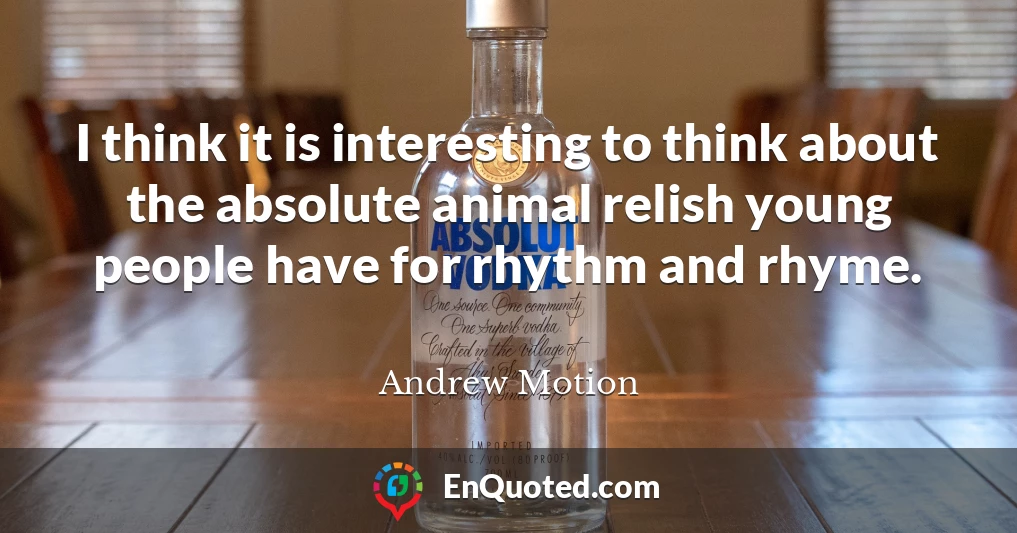 I think it is interesting to think about the absolute animal relish young people have for rhythm and rhyme.
