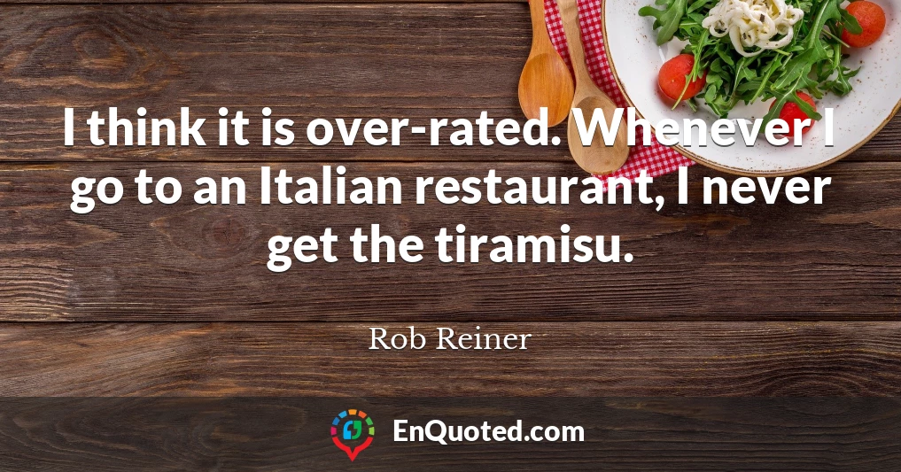 I think it is over-rated. Whenever I go to an Italian restaurant, I never get the tiramisu.