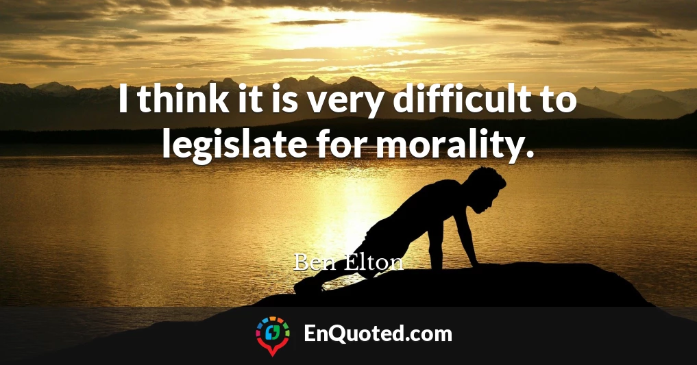 I think it is very difficult to legislate for morality.
