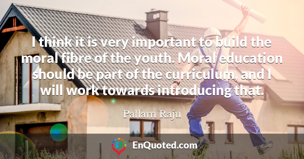 I think it is very important to build the moral fibre of the youth. Moral education should be part of the curriculum, and I will work towards introducing that.