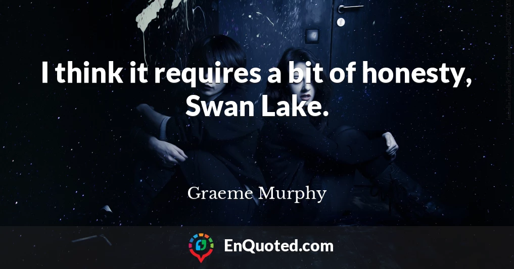 I think it requires a bit of honesty, Swan Lake.