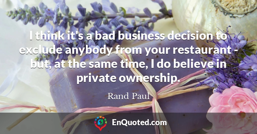 I think it's a bad business decision to exclude anybody from your restaurant - but, at the same time, I do believe in private ownership.