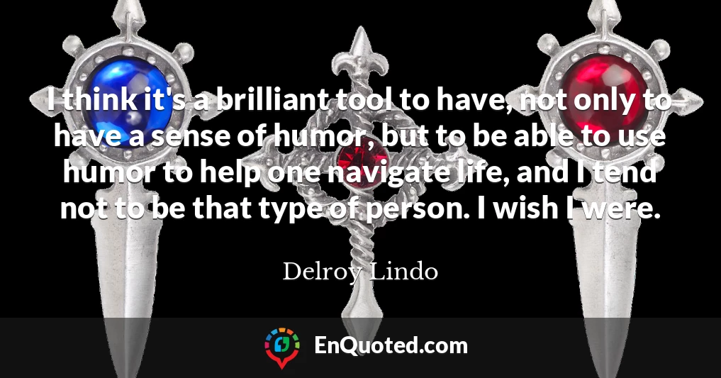 I think it's a brilliant tool to have, not only to have a sense of humor, but to be able to use humor to help one navigate life, and I tend not to be that type of person. I wish I were.