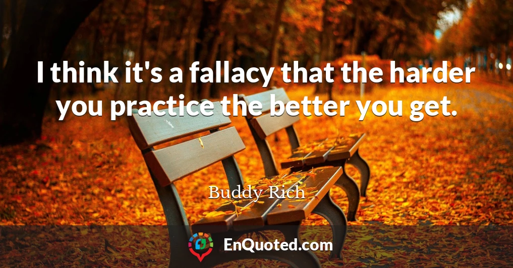 I think it's a fallacy that the harder you practice the better you get.