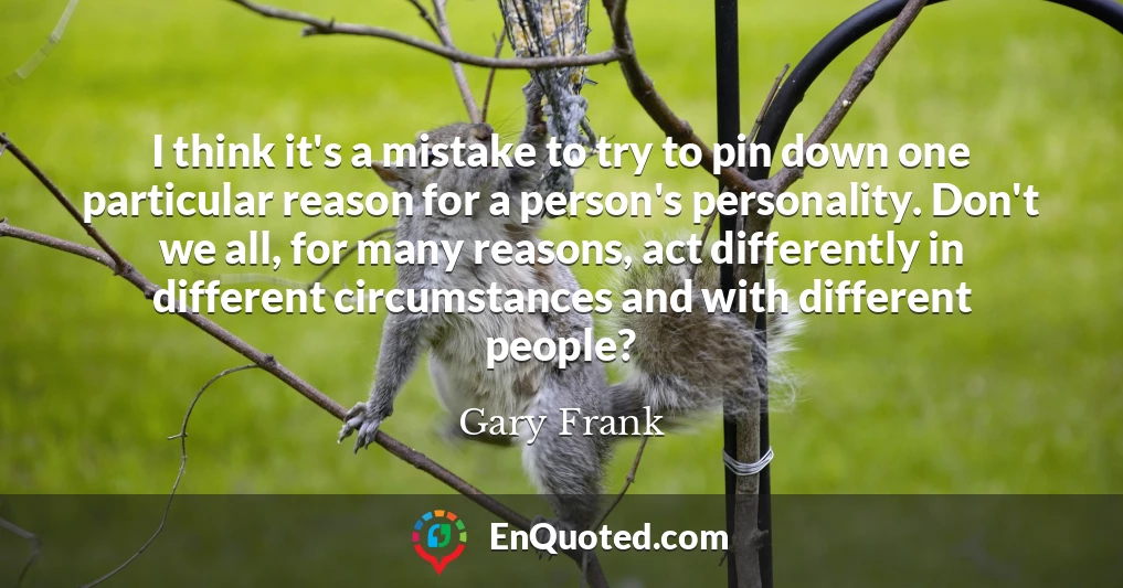 I think it's a mistake to try to pin down one particular reason for a person's personality. Don't we all, for many reasons, act differently in different circumstances and with different people?