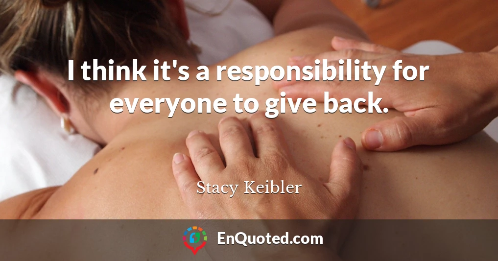 I think it's a responsibility for everyone to give back.