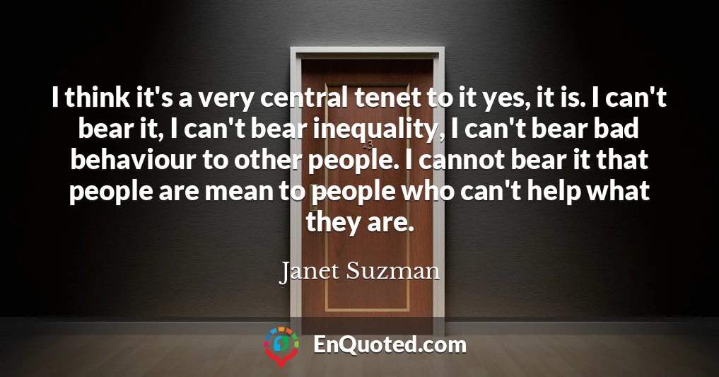 I think it's a very central tenet to it yes, it is. I can't bear it, I can't bear inequality, I can't bear bad behaviour to other people. I cannot bear it that people are mean to people who can't help what they are.