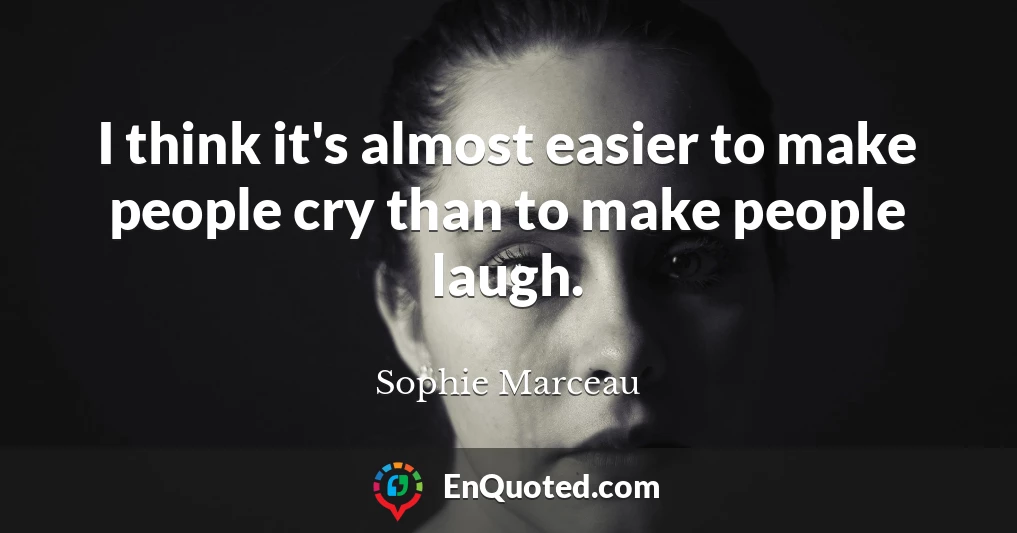 I think it's almost easier to make people cry than to make people laugh.