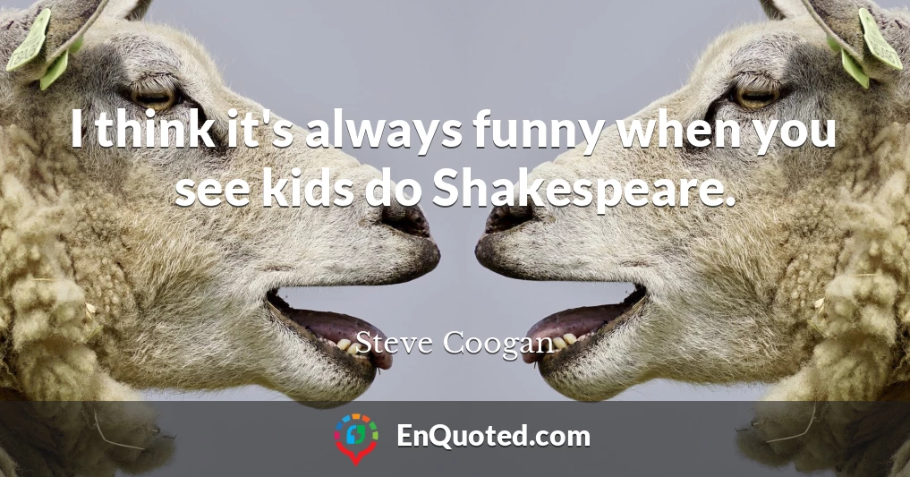 I think it's always funny when you see kids do Shakespeare.