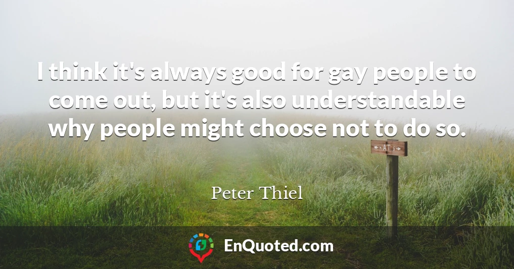 I think it's always good for gay people to come out, but it's also understandable why people might choose not to do so.