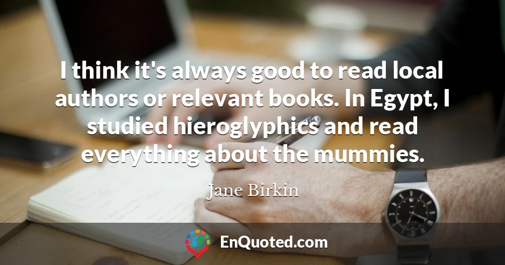 I think it's always good to read local authors or relevant books. In Egypt, I studied hieroglyphics and read everything about the mummies.