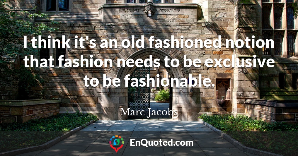 I think it's an old fashioned notion that fashion needs to be exclusive to be fashionable.
