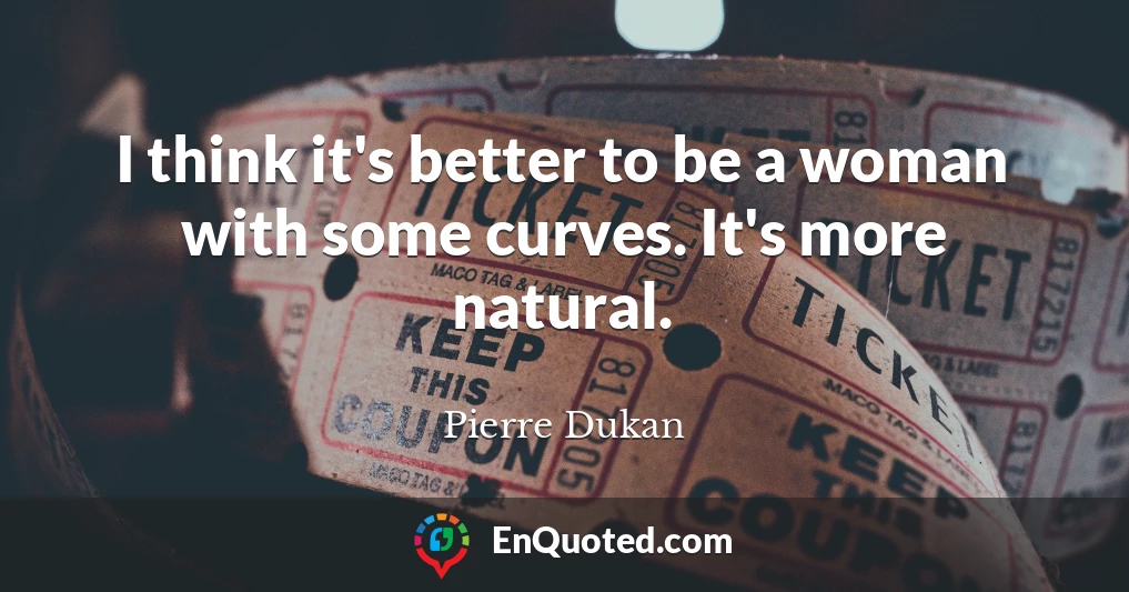 I think it's better to be a woman with some curves. It's more natural.