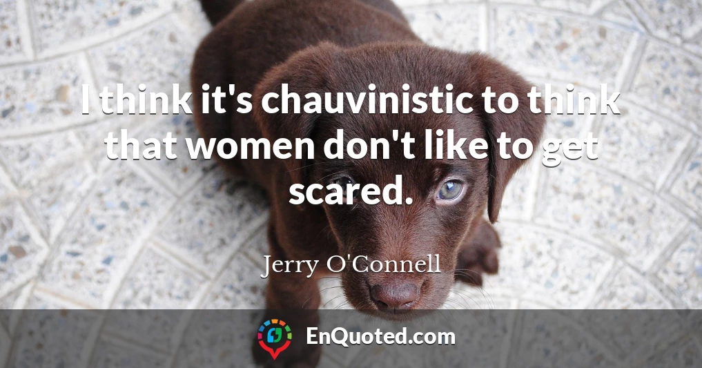 I think it's chauvinistic to think that women don't like to get scared.