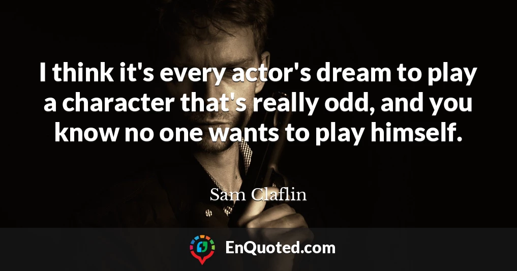 I think it's every actor's dream to play a character that's really odd, and you know no one wants to play himself.