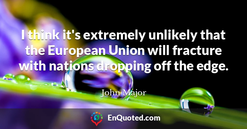 I think it's extremely unlikely that the European Union will fracture with nations dropping off the edge.