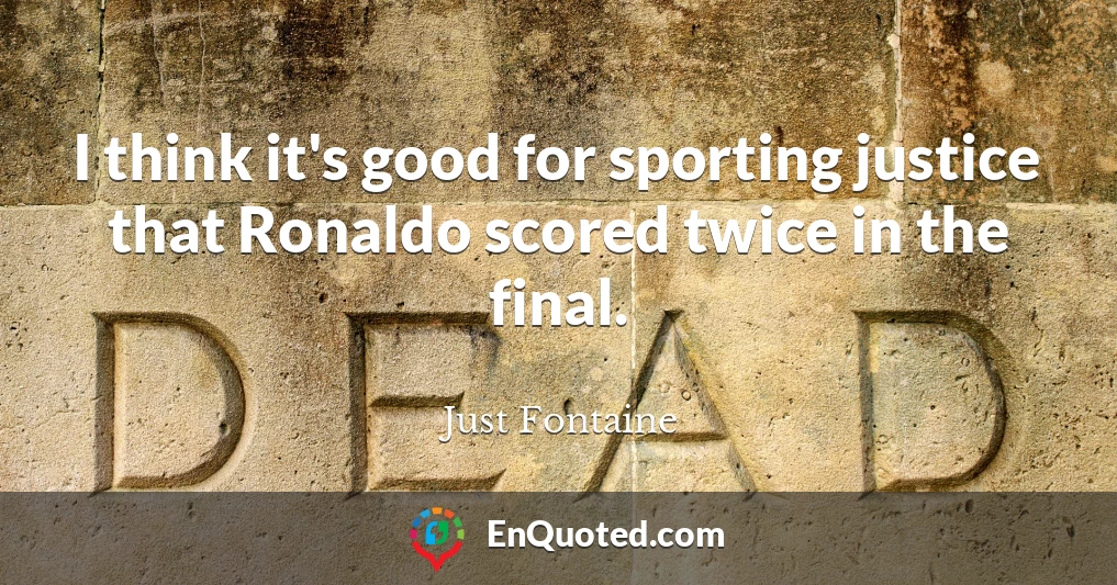 I think it's good for sporting justice that Ronaldo scored twice in the final.