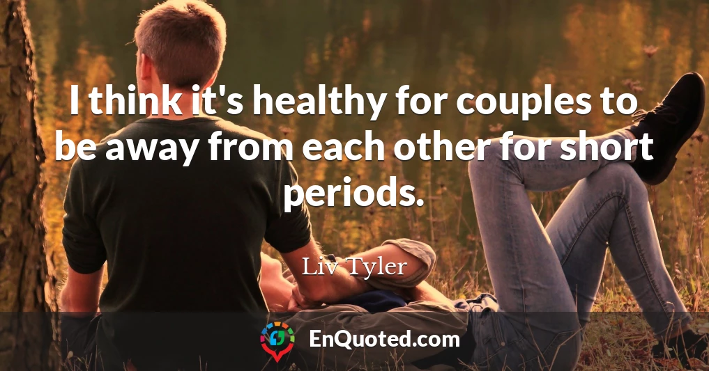 I think it's healthy for couples to be away from each other for short periods.