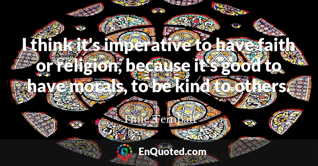 I think it's imperative to have faith or religion, because it's good to have morals, to be kind to others.