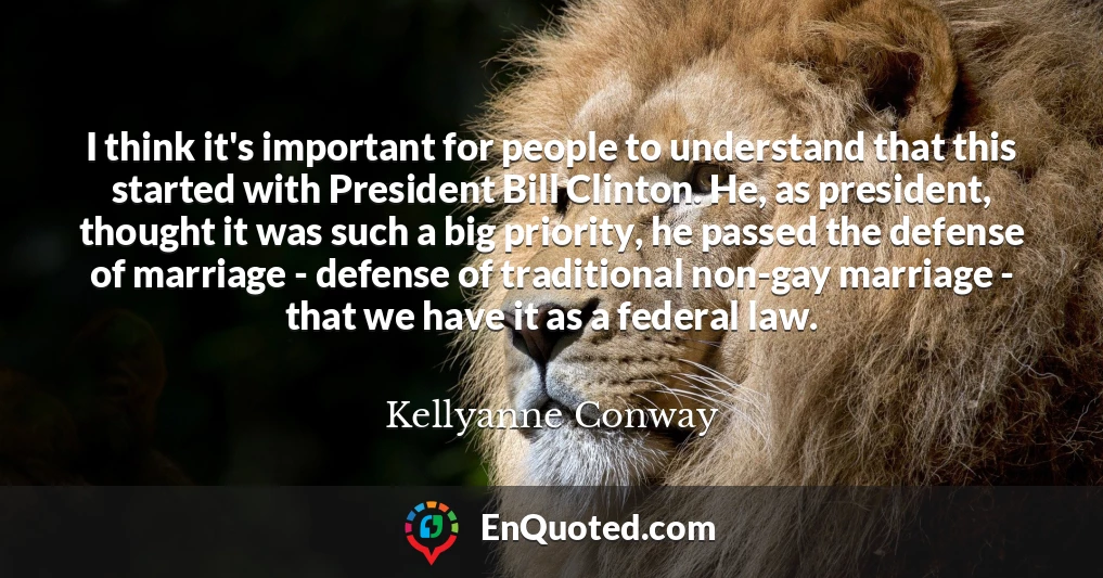 I think it's important for people to understand that this started with President Bill Clinton. He, as president, thought it was such a big priority, he passed the defense of marriage - defense of traditional non-gay marriage - that we have it as a federal law.