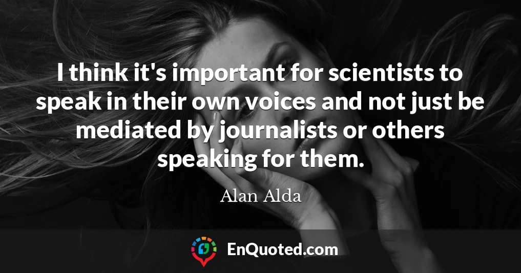 I think it's important for scientists to speak in their own voices and not just be mediated by journalists or others speaking for them.