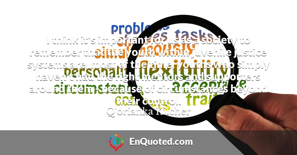I think it's important for us as a society to remember that the youth within juvenile justice systems are, most of the time, youths who simply haven't had the right mentors and supporters around them - because of circumstances beyond their control.