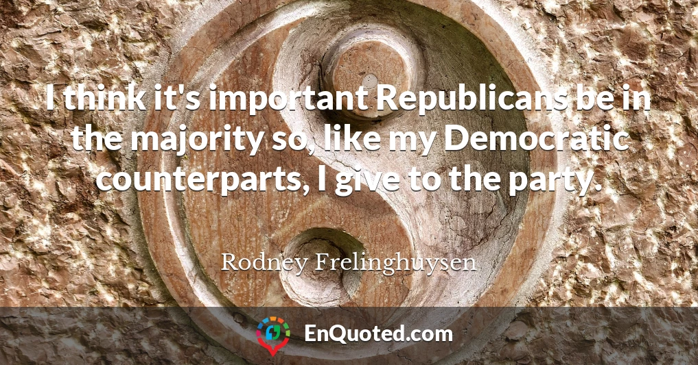I think it's important Republicans be in the majority so, like my Democratic counterparts, I give to the party.