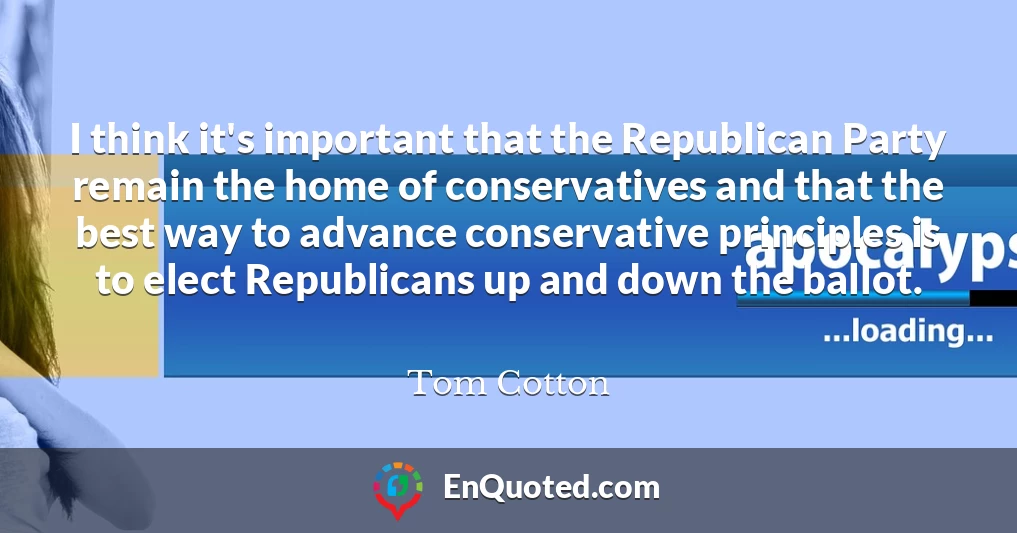 I think it's important that the Republican Party remain the home of conservatives and that the best way to advance conservative principles is to elect Republicans up and down the ballot.