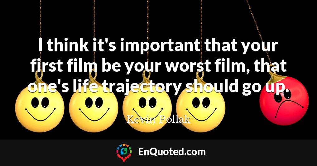 I think it's important that your first film be your worst film, that one's life trajectory should go up.