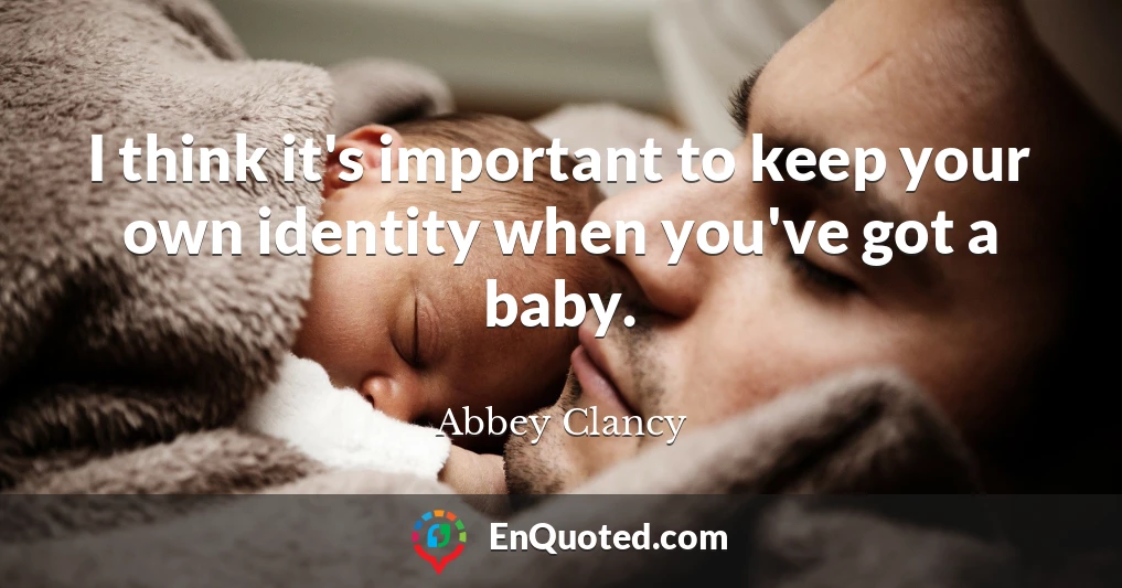 I think it's important to keep your own identity when you've got a baby.