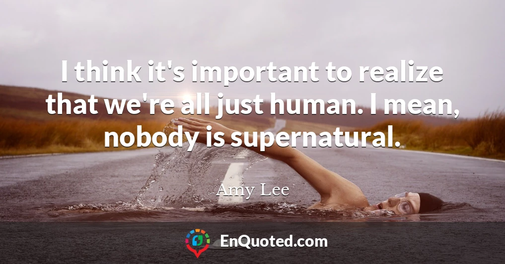 I think it's important to realize that we're all just human. I mean, nobody is supernatural.