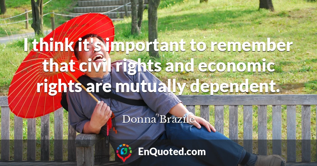I think it's important to remember that civil rights and economic rights are mutually dependent.