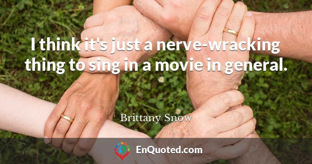 I think it's just a nerve-wracking thing to sing in a movie in general.