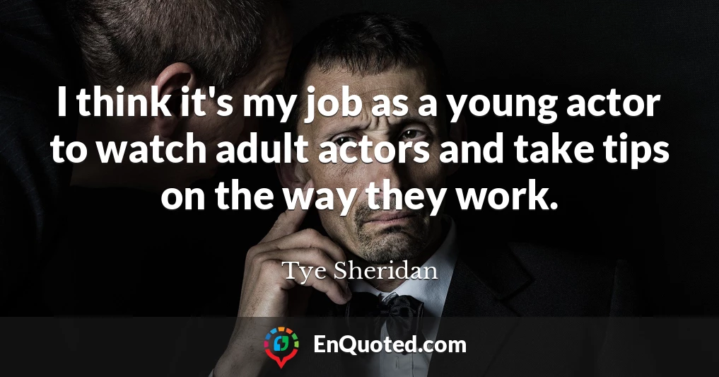 I think it's my job as a young actor to watch adult actors and take tips on the way they work.