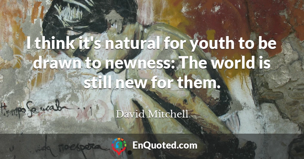 I think it's natural for youth to be drawn to newness: The world is still new for them.