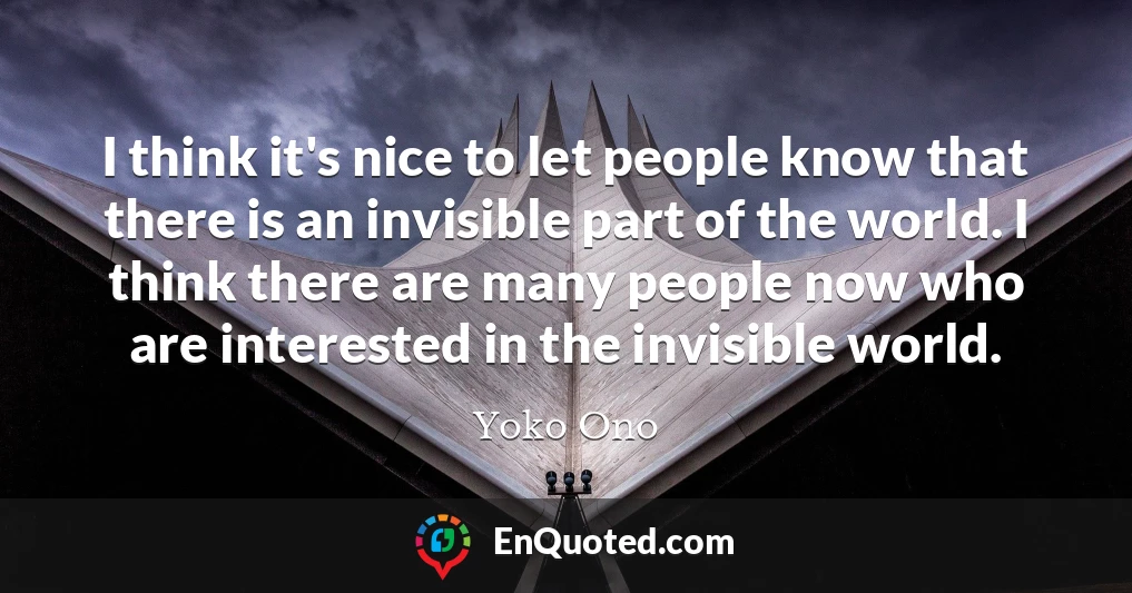 I think it's nice to let people know that there is an invisible part of the world. I think there are many people now who are interested in the invisible world.