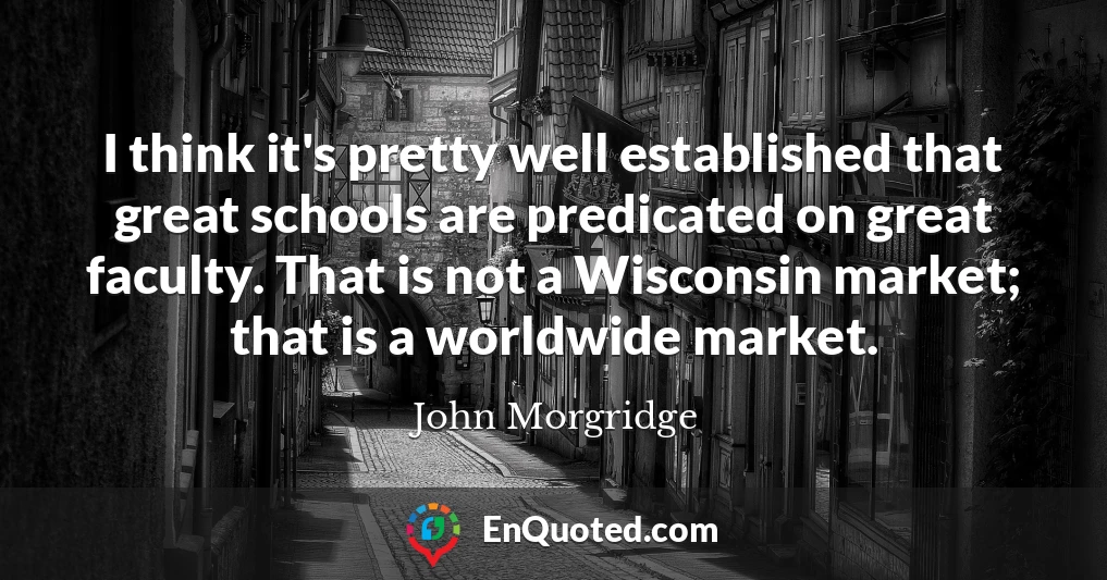 I think it's pretty well established that great schools are predicated on great faculty. That is not a Wisconsin market; that is a worldwide market.