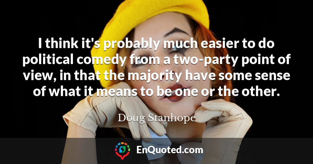 I think it's probably much easier to do political comedy from a two-party point of view, in that the majority have some sense of what it means to be one or the other.