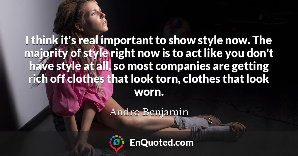 I think it's real important to show style now. The majority of style right now is to act like you don't have style at all, so most companies are getting rich off clothes that look torn, clothes that look worn.