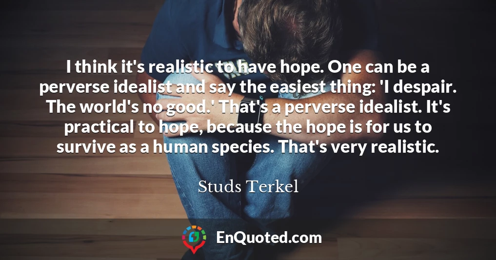 I think it's realistic to have hope. One can be a perverse idealist and say the easiest thing: 'I despair. The world's no good.' That's a perverse idealist. It's practical to hope, because the hope is for us to survive as a human species. That's very realistic.