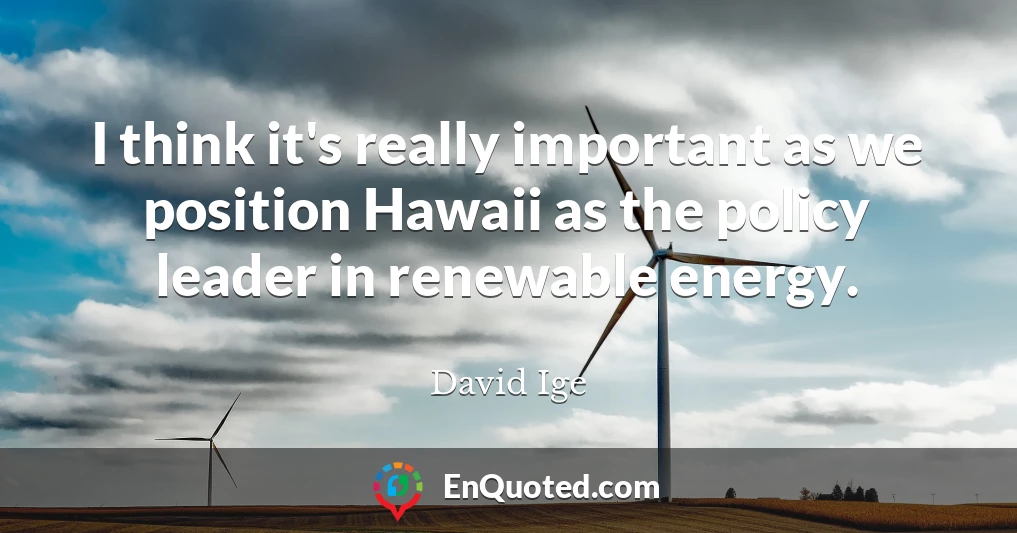 I think it's really important as we position Hawaii as the policy leader in renewable energy.