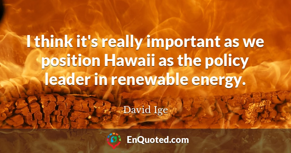 I think it's really important as we position Hawaii as the policy leader in renewable energy.