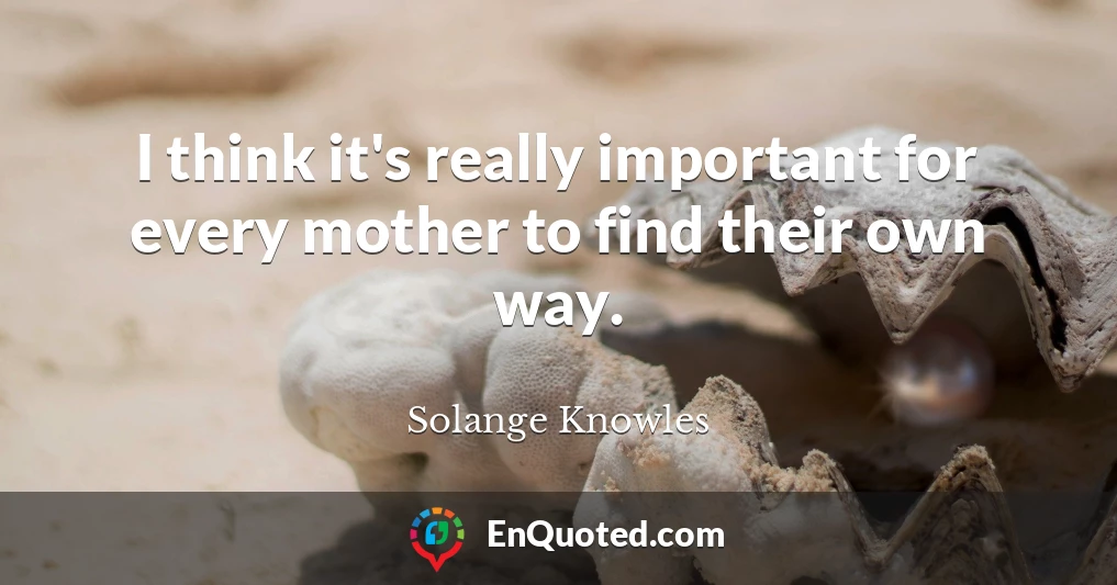 I think it's really important for every mother to find their own way.