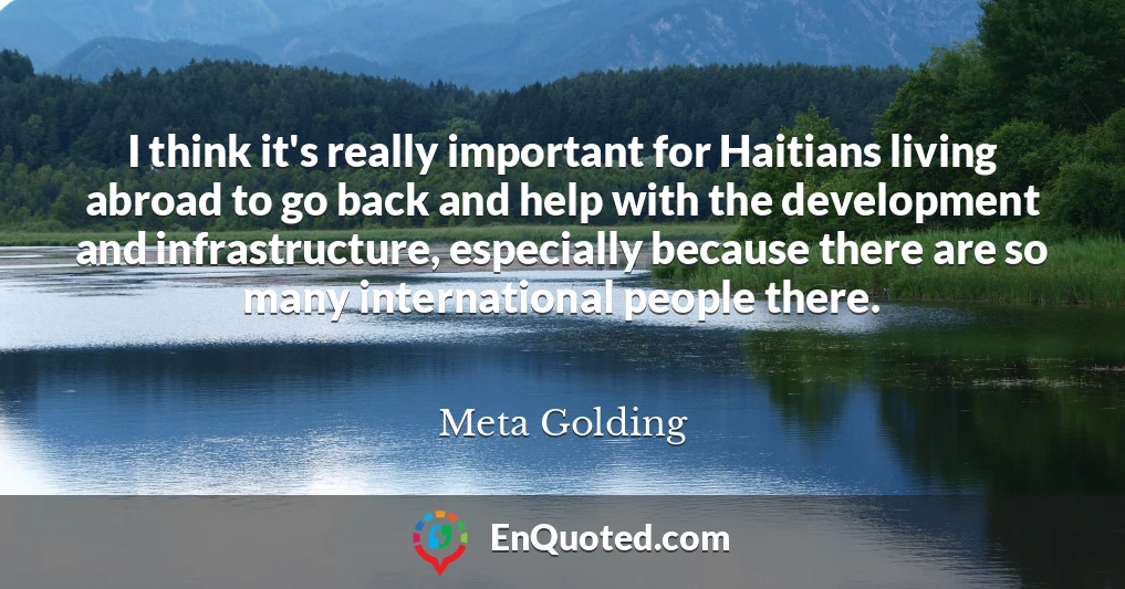 I think it's really important for Haitians living abroad to go back and help with the development and infrastructure, especially because there are so many international people there.