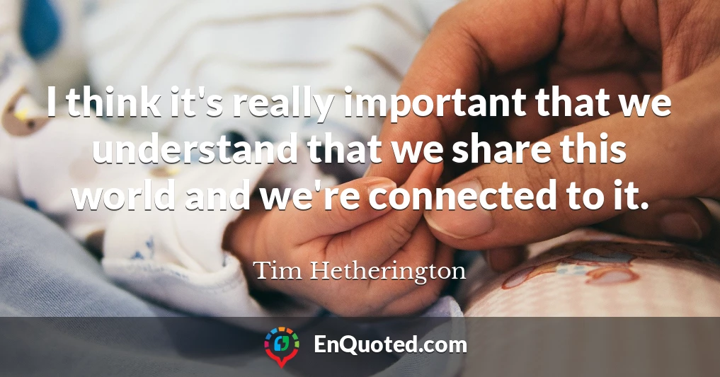 I think it's really important that we understand that we share this world and we're connected to it.
