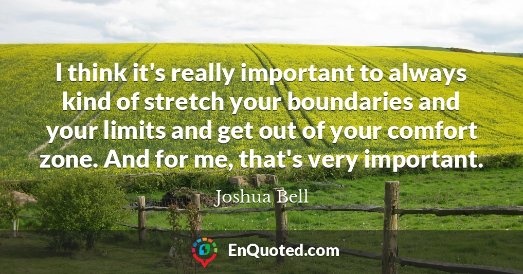 I think it's really important to always kind of stretch your boundaries and your limits and get out of your comfort zone. And for me, that's very important.